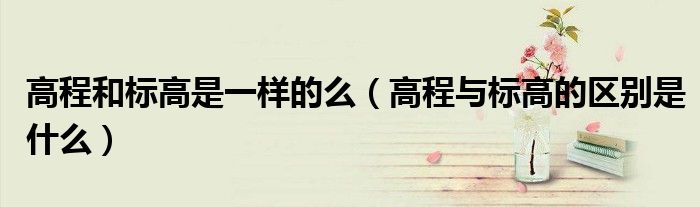 高程和標(biāo)高是一樣的么（高程與標(biāo)高的區(qū)別是什么）