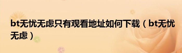 bt無憂無慮只有觀看地址如何下載（bt無憂無慮）
