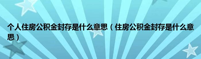 個(gè)人住房公積金封存是什么意思（住房公積金封存是什么意思）
