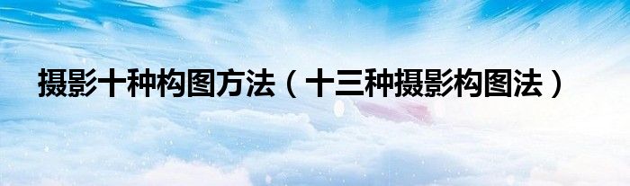 攝影十種構(gòu)圖方法（十三種攝影構(gòu)圖法）