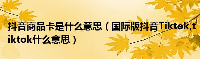 抖音商品卡是什么意思（國際版抖音Tiktok,tiktok什么意思）