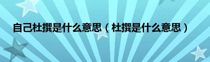 自己杜撰是什么意思（杜撰是什么意思）