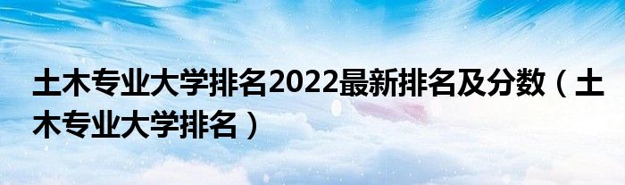 土木專(zhuān)業(yè)大學(xué)排名2022最新排名及分?jǐn)?shù)（土木專(zhuān)業(yè)大學(xué)排名）
