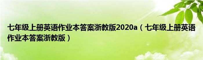 七年級(jí)上冊(cè)英語(yǔ)作業(yè)本答案浙教版2020a（七年級(jí)上冊(cè)英語(yǔ)作業(yè)本答案浙教版）