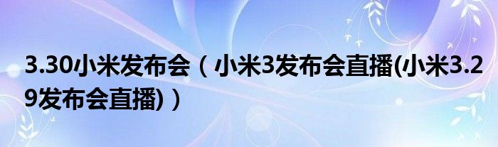 3.30小米發(fā)布會(huì)（小米3發(fā)布會(huì)直播(小米3.29發(fā)布會(huì)直播)）