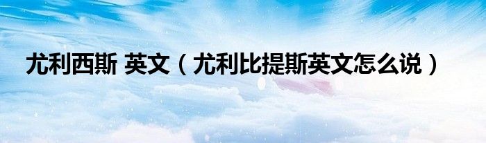 尤利西斯 英文（尤利比提斯英文怎么說）