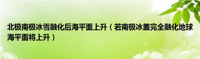 北極南極冰雪融化后海平面上升（若南極冰蓋完全融化地球海平面將上升）