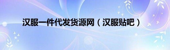 漢服一件代發(fā)貨源網(wǎng)（漢服貼吧）