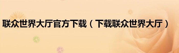 聯(lián)眾世界大廳官方下載（下載聯(lián)眾世界大廳）