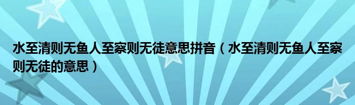 水至清則無(wú)魚(yú)人至察則無(wú)徒意思拼音（水至清則無(wú)魚(yú)人至察則無(wú)徒的意思）