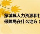 蒙城縣人力資源和社會(huì)保障局官網(wǎng)（蒙城縣人力資源和社會(huì)保障局在什么地方）