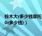 鈴木大r多少錢摩托車（鈴木大r1000水車多少錢(鈴木r1000r多少錢)）