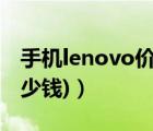 手機lenovo價格（lenovo價格(lenovo值多少錢)）