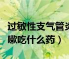過敏性支氣管炎吃什么藥（過敏性支氣管炎咳嗽吃什么藥）