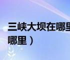 三峽大壩在哪里哪個省的哪個市（三峽大壩在哪里）