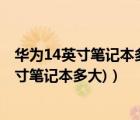華為14英寸筆記本多大長寬（華為14寸筆記本多大(華為14寸筆記本多大)）