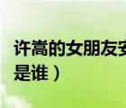 許嵩的女朋友安琪是誰呀（許嵩的女朋友安琪是誰）