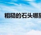 粗糙的石頭哪里采的（粗糙的石頭哪里采）
