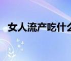 女人流產吃什么好得快（剛流產吃什么好）