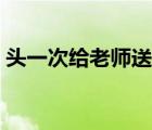 頭一次給老師送禮咋說（給老師送禮怎么說）