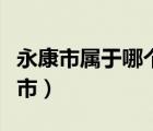 永康市屬于哪個(gè)市的（浙江省永康市屬于哪個(gè)市）