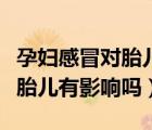 孕婦感冒對(duì)胎兒有影響嗎孕晚期（孕婦感冒對(duì)胎兒有影響嗎）
