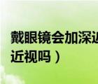 戴眼鏡會加深近視嗎是真的嗎（戴眼鏡會加深近視嗎）