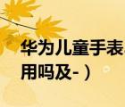華為兒童手表3（華為兒童手表3可以下載應(yīng)用嗎及-）