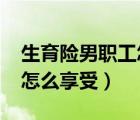 生育險(xiǎn)男職工怎么享受2022（生育險(xiǎn)男職工怎么享受）