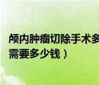 顱內(nèi)腫瘤切除手術(shù)多少錢（顱內(nèi)腫瘤手術(shù)費用 顱內(nèi)腫瘤手術(shù)需要多少錢）