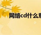 網(wǎng)絡(luò)cd什么意思（cd什么意思網(wǎng)絡(luò)上）