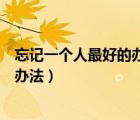 忘記一個(gè)人最好的辦法就是時(shí)間和新歡（忘記一個(gè)人最好的辦法）