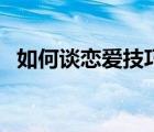 如何談戀愛技巧和方法（如何談戀愛技巧）