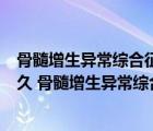 骨髓增生異常綜合征是什么病（骨髓增生異常綜合征能活多久 骨髓增生異常綜合征的壽命是幾年）