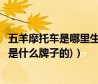 五羊摩托車是哪里生產(chǎn)的（五羊摩托是什么牌子(五羊摩托車是什么牌子的)）