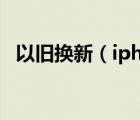 以舊換新（iphone及以舊換新的iphone）