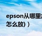 epson從哪里放紙（epson相紙(epson相紙?jiān)趺捶?）