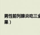 男性前列腺炎吃三金片有用嗎（男性前列腺炎吃三金片的效果）