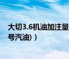 大切3.6機油加注量（大切3.6加什么號油(3.6大切加什么標號汽油)）