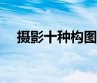 攝影十種構(gòu)圖方法（十三種攝影構(gòu)圖法）