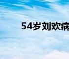 54歲劉歡病情惡化（劉歡什么病情）