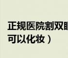 正規(guī)醫(yī)院割雙眼皮大概多少錢（割雙眼皮多久可以化妝）