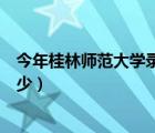 今年桂林師范大學(xué)錄取分（桂林師范大學(xué)的錄取分?jǐn)?shù)線是多少）