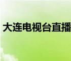 大連電視臺直播今日新聞（大連電視臺直播）