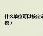 什么單位可以核定定額征收企業(yè)所得稅（定額征收企業(yè)所得稅）
