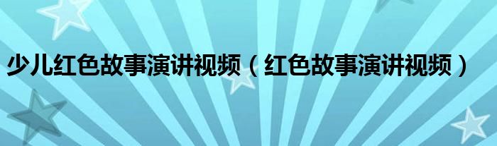 少兒紅色故事演講視頻（紅色故事演講視頻）