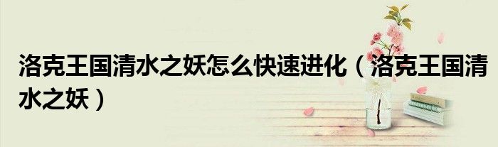 洛克王國(guó)清水之妖怎么快速進(jìn)化（洛克王國(guó)清水之妖）