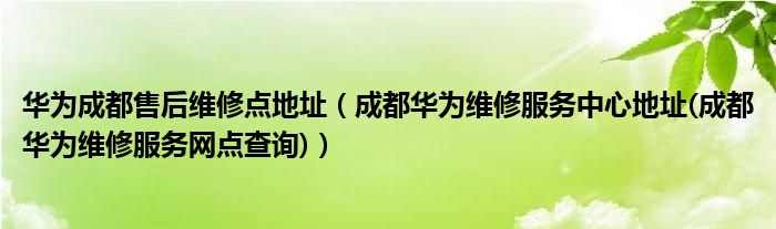 華為成都售后維修點(diǎn)地址（成都華為維修服務(wù)中心地址(成都華為維修服務(wù)網(wǎng)點(diǎn)查詢)）