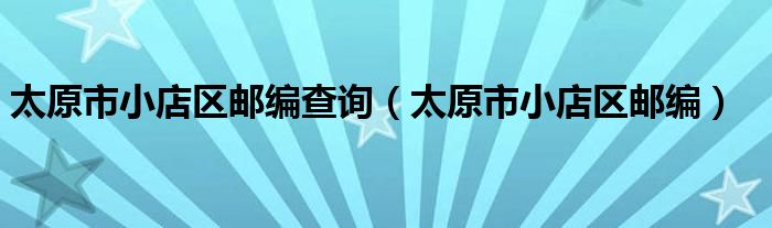 太原市小店區(qū)郵編查詢（太原市小店區(qū)郵編）