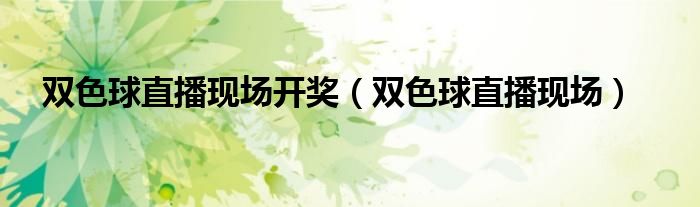 雙色球直播現(xiàn)場開獎（雙色球直播現(xiàn)場）